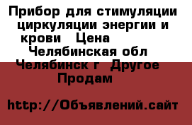 Прибор для стимуляции циркуляции энергии и крови › Цена ­ 68 000 - Челябинская обл., Челябинск г. Другое » Продам   